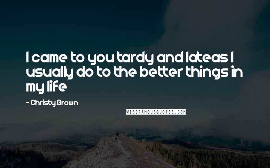 Christy Brown Quotes: I came to you tardy and lateas I usually do to the better things in my life