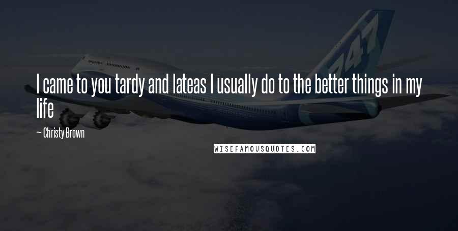 Christy Brown Quotes: I came to you tardy and lateas I usually do to the better things in my life