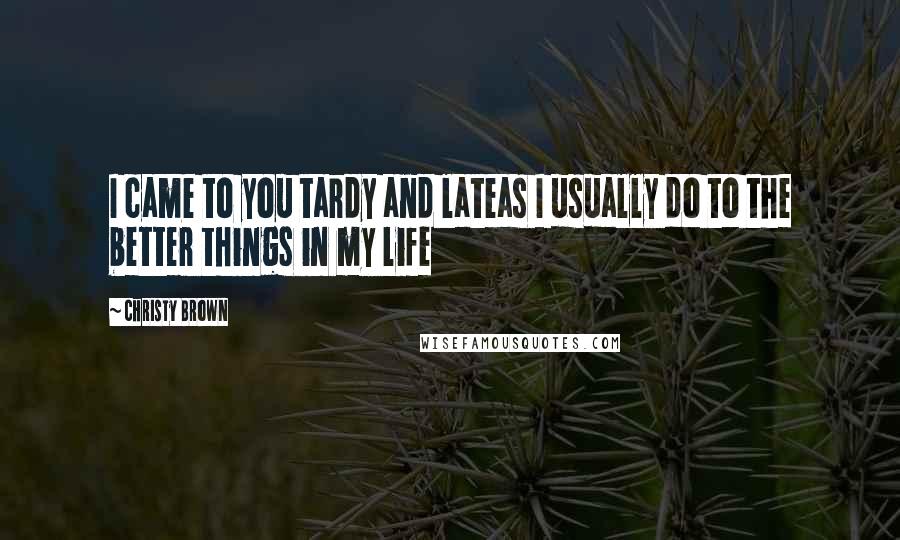 Christy Brown Quotes: I came to you tardy and lateas I usually do to the better things in my life