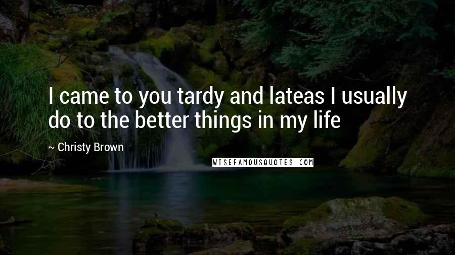Christy Brown Quotes: I came to you tardy and lateas I usually do to the better things in my life