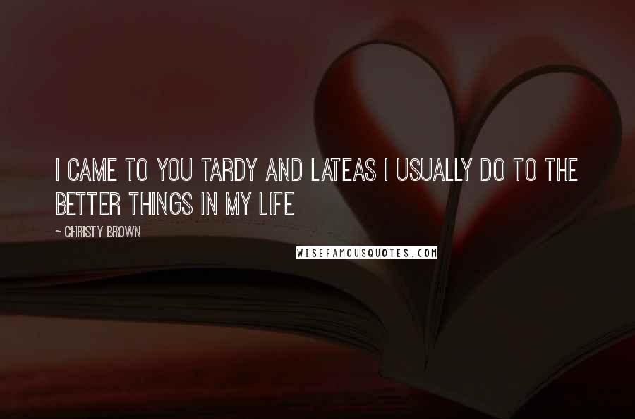 Christy Brown Quotes: I came to you tardy and lateas I usually do to the better things in my life