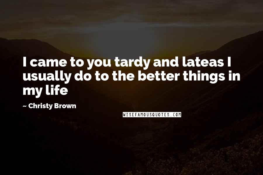 Christy Brown Quotes: I came to you tardy and lateas I usually do to the better things in my life
