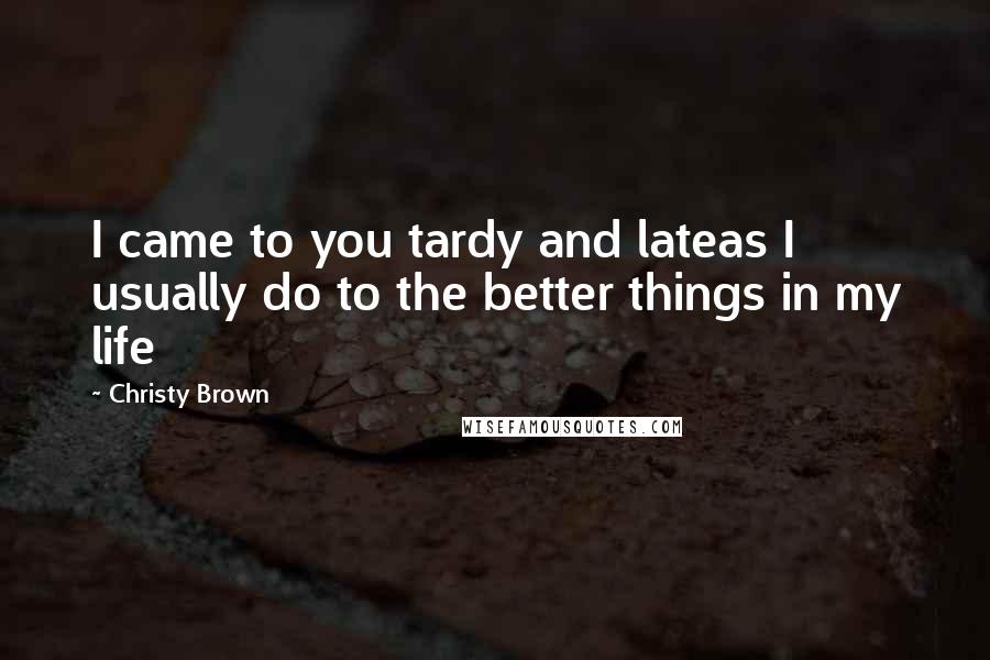 Christy Brown Quotes: I came to you tardy and lateas I usually do to the better things in my life