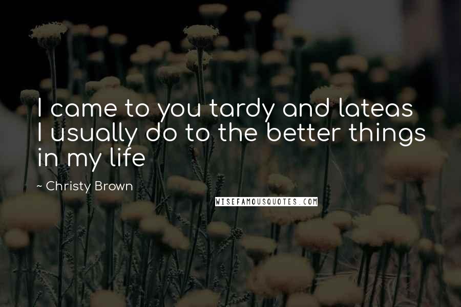 Christy Brown Quotes: I came to you tardy and lateas I usually do to the better things in my life