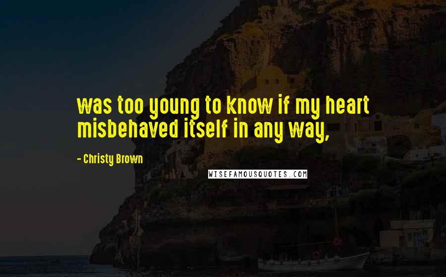 Christy Brown Quotes: was too young to know if my heart misbehaved itself in any way,