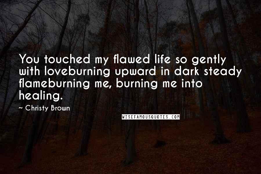 Christy Brown Quotes: You touched my flawed life so gently with loveburning upward in dark steady flameburning me, burning me into healing.