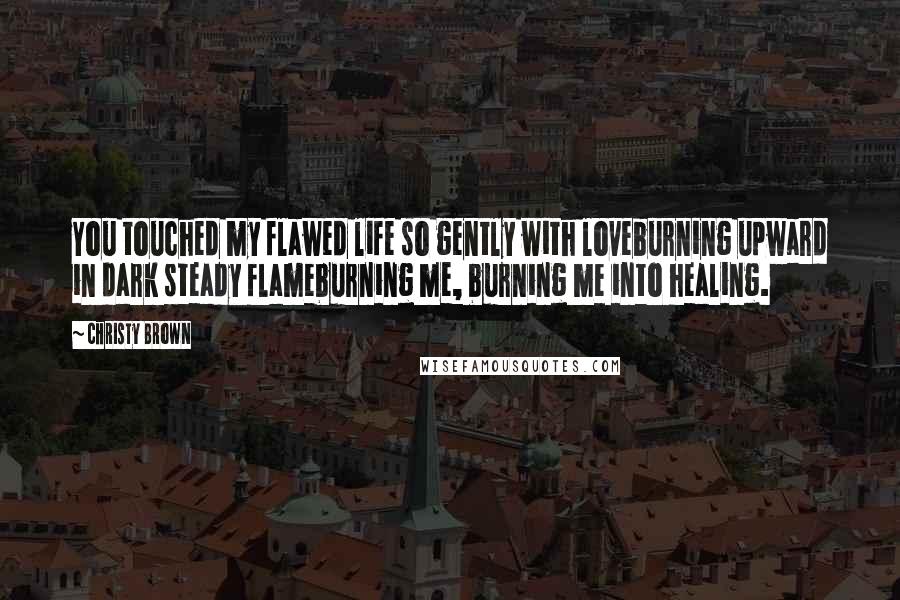 Christy Brown Quotes: You touched my flawed life so gently with loveburning upward in dark steady flameburning me, burning me into healing.