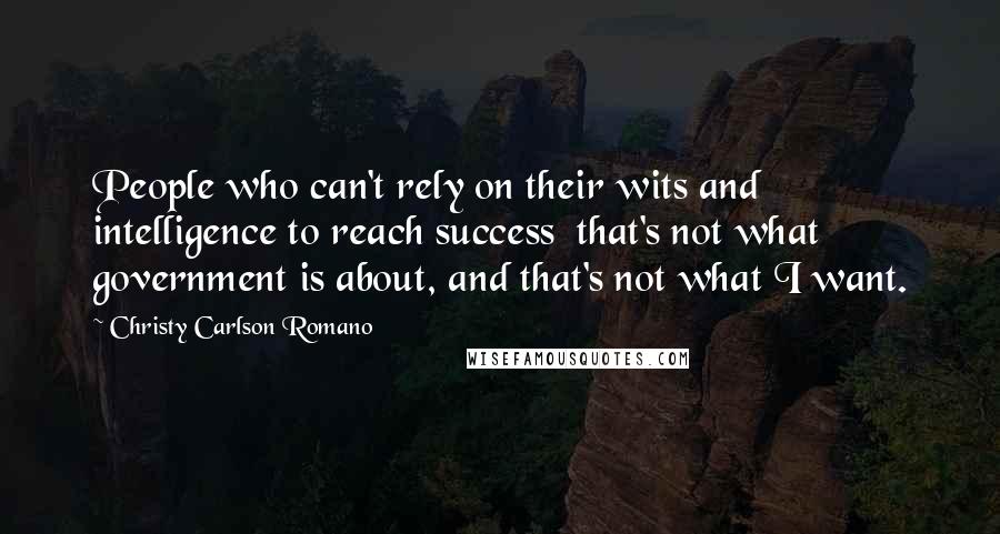 Christy Carlson Romano Quotes: People who can't rely on their wits and intelligence to reach success that's not what government is about, and that's not what I want.
