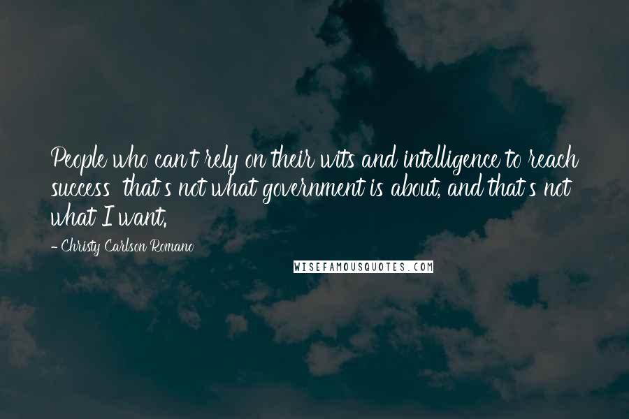 Christy Carlson Romano Quotes: People who can't rely on their wits and intelligence to reach success that's not what government is about, and that's not what I want.