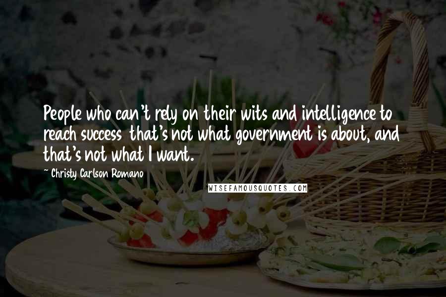 Christy Carlson Romano Quotes: People who can't rely on their wits and intelligence to reach success that's not what government is about, and that's not what I want.