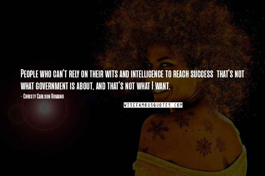 Christy Carlson Romano Quotes: People who can't rely on their wits and intelligence to reach success that's not what government is about, and that's not what I want.