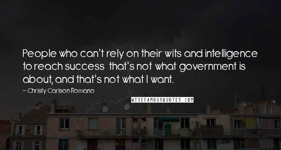 Christy Carlson Romano Quotes: People who can't rely on their wits and intelligence to reach success that's not what government is about, and that's not what I want.