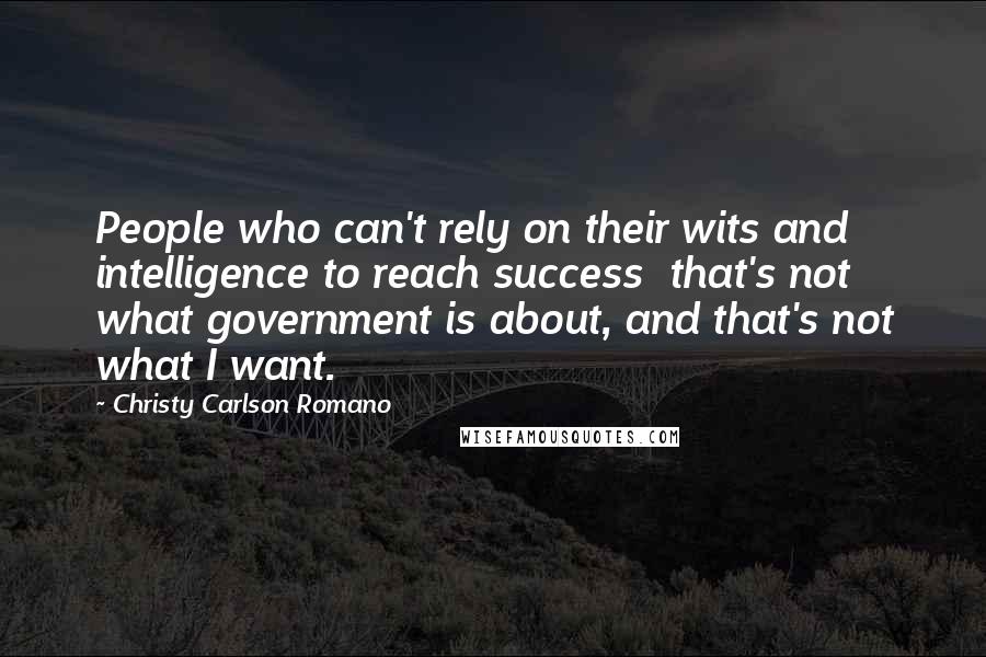 Christy Carlson Romano Quotes: People who can't rely on their wits and intelligence to reach success that's not what government is about, and that's not what I want.