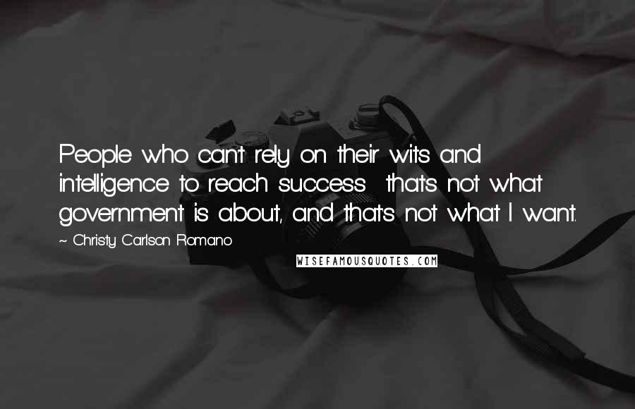 Christy Carlson Romano Quotes: People who can't rely on their wits and intelligence to reach success that's not what government is about, and that's not what I want.