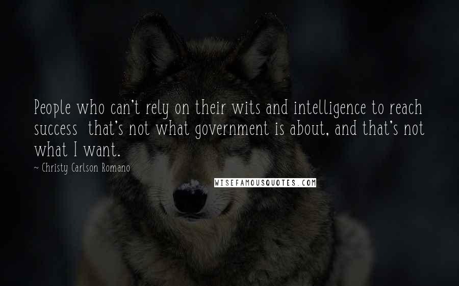 Christy Carlson Romano Quotes: People who can't rely on their wits and intelligence to reach success that's not what government is about, and that's not what I want.