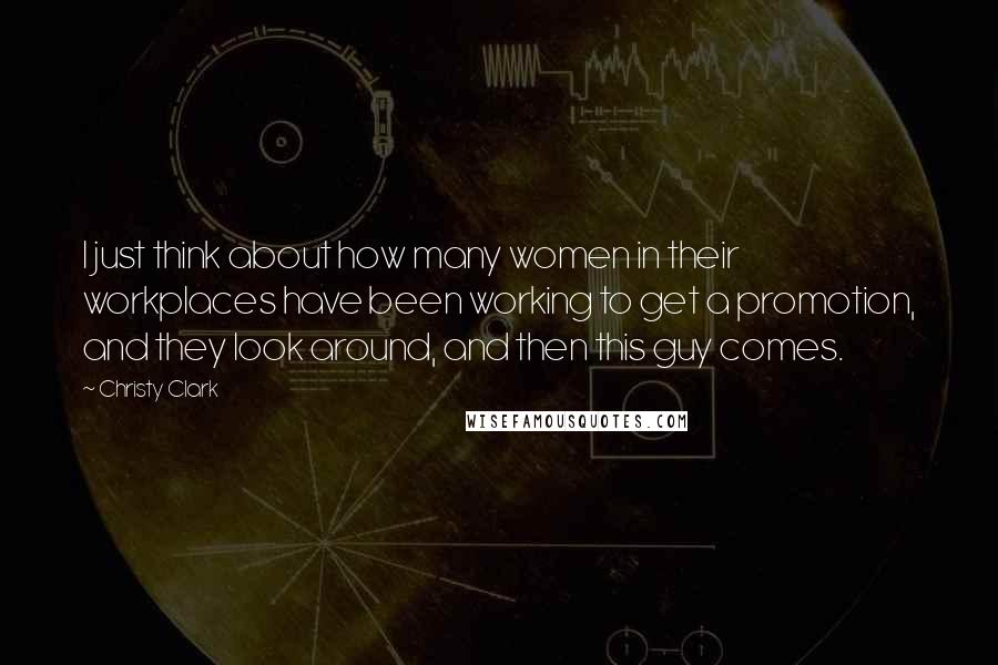 Christy Clark Quotes: I just think about how many women in their workplaces have been working to get a promotion, and they look around, and then this guy comes.