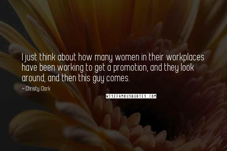 Christy Clark Quotes: I just think about how many women in their workplaces have been working to get a promotion, and they look around, and then this guy comes.