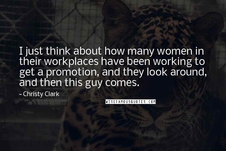 Christy Clark Quotes: I just think about how many women in their workplaces have been working to get a promotion, and they look around, and then this guy comes.