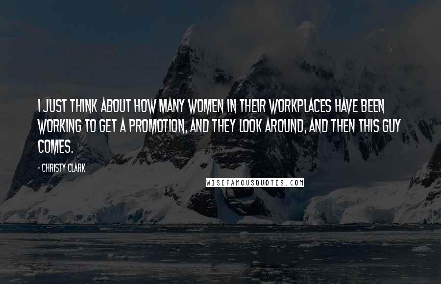 Christy Clark Quotes: I just think about how many women in their workplaces have been working to get a promotion, and they look around, and then this guy comes.