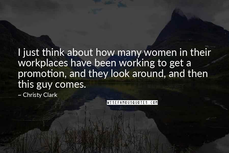 Christy Clark Quotes: I just think about how many women in their workplaces have been working to get a promotion, and they look around, and then this guy comes.