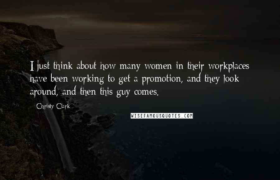 Christy Clark Quotes: I just think about how many women in their workplaces have been working to get a promotion, and they look around, and then this guy comes.
