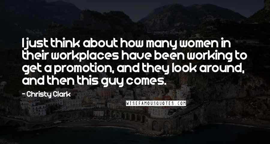 Christy Clark Quotes: I just think about how many women in their workplaces have been working to get a promotion, and they look around, and then this guy comes.