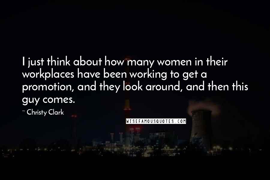 Christy Clark Quotes: I just think about how many women in their workplaces have been working to get a promotion, and they look around, and then this guy comes.