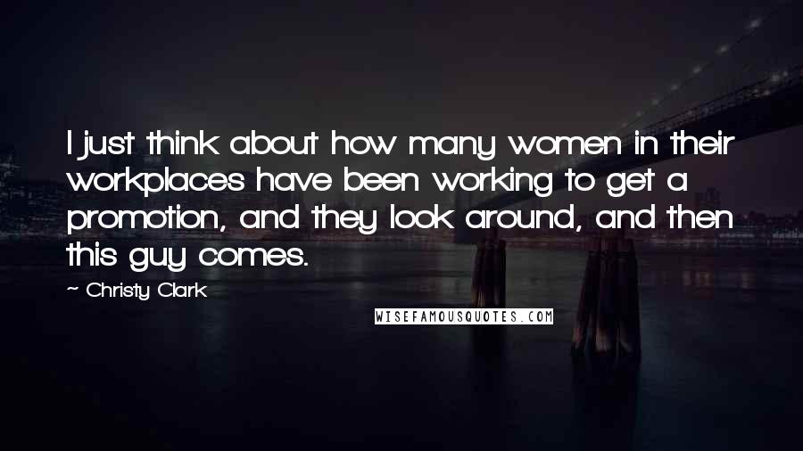 Christy Clark Quotes: I just think about how many women in their workplaces have been working to get a promotion, and they look around, and then this guy comes.