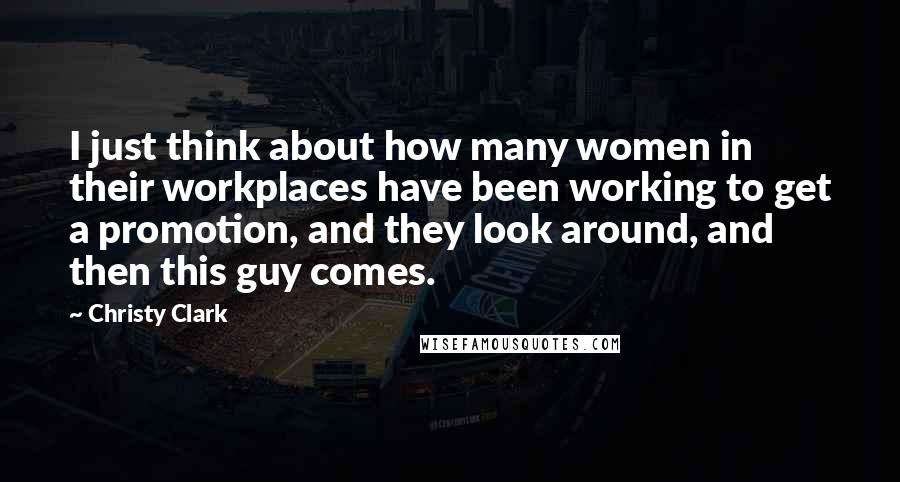 Christy Clark Quotes: I just think about how many women in their workplaces have been working to get a promotion, and they look around, and then this guy comes.