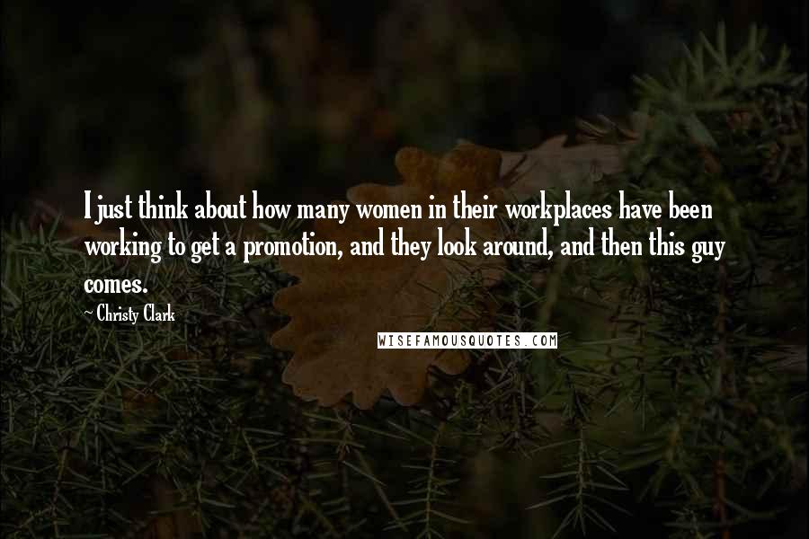 Christy Clark Quotes: I just think about how many women in their workplaces have been working to get a promotion, and they look around, and then this guy comes.