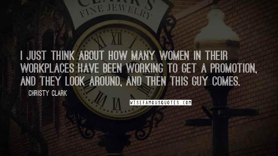 Christy Clark Quotes: I just think about how many women in their workplaces have been working to get a promotion, and they look around, and then this guy comes.