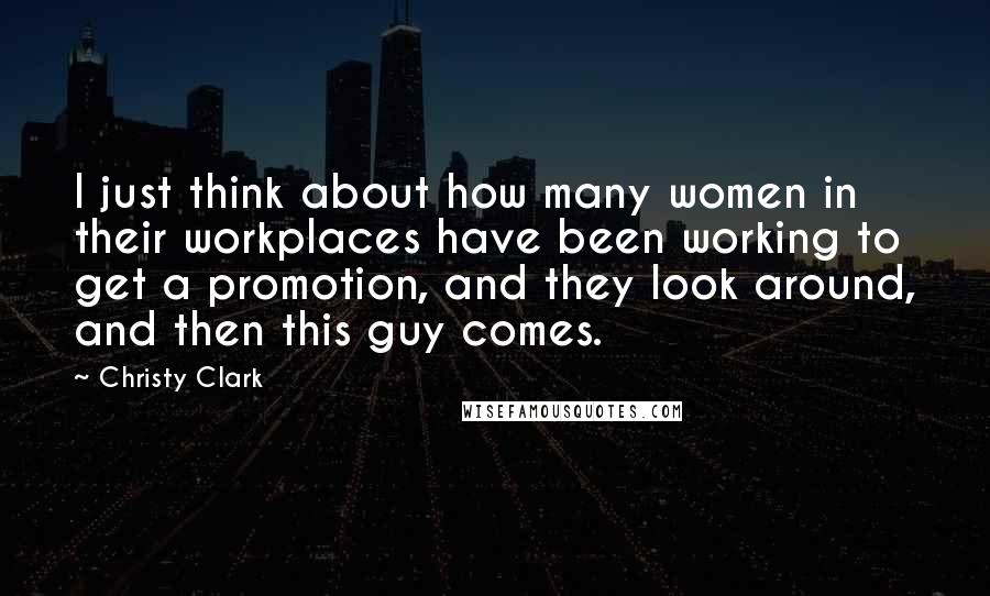 Christy Clark Quotes: I just think about how many women in their workplaces have been working to get a promotion, and they look around, and then this guy comes.