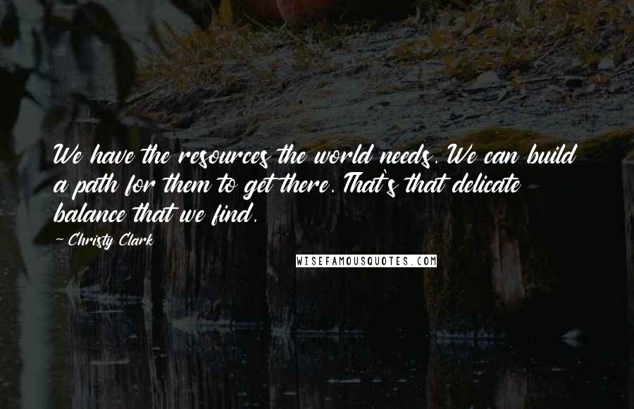 Christy Clark Quotes: We have the resources the world needs. We can build a path for them to get there. That's that delicate balance that we find.