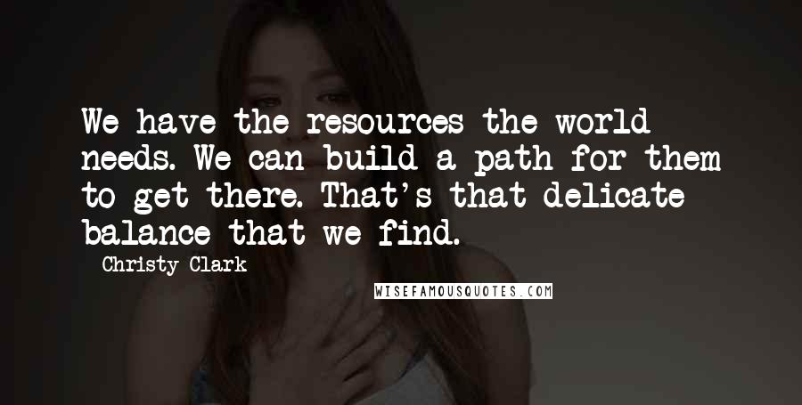 Christy Clark Quotes: We have the resources the world needs. We can build a path for them to get there. That's that delicate balance that we find.