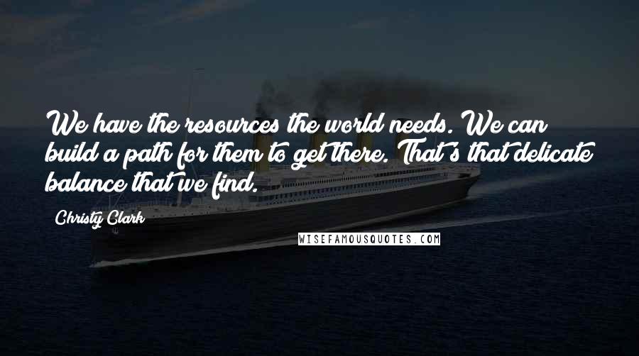 Christy Clark Quotes: We have the resources the world needs. We can build a path for them to get there. That's that delicate balance that we find.