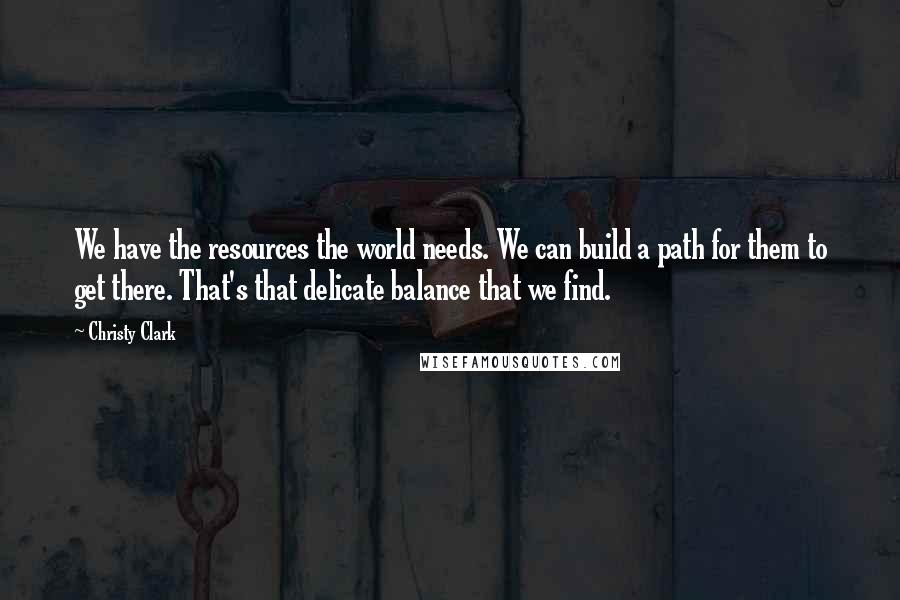 Christy Clark Quotes: We have the resources the world needs. We can build a path for them to get there. That's that delicate balance that we find.