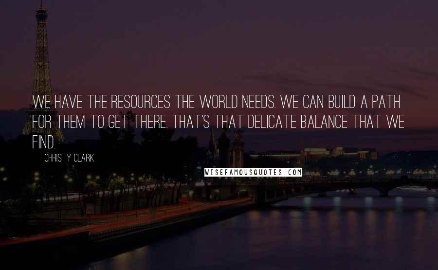 Christy Clark Quotes: We have the resources the world needs. We can build a path for them to get there. That's that delicate balance that we find.