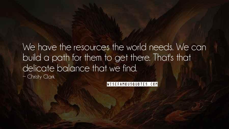 Christy Clark Quotes: We have the resources the world needs. We can build a path for them to get there. That's that delicate balance that we find.