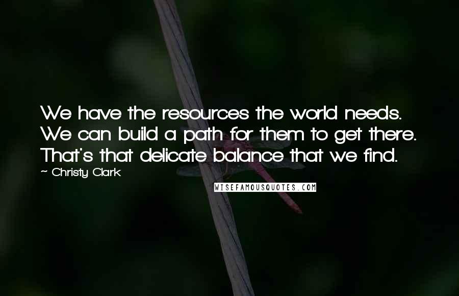 Christy Clark Quotes: We have the resources the world needs. We can build a path for them to get there. That's that delicate balance that we find.