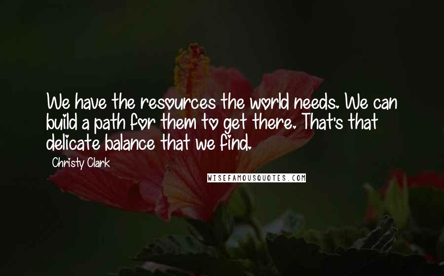 Christy Clark Quotes: We have the resources the world needs. We can build a path for them to get there. That's that delicate balance that we find.