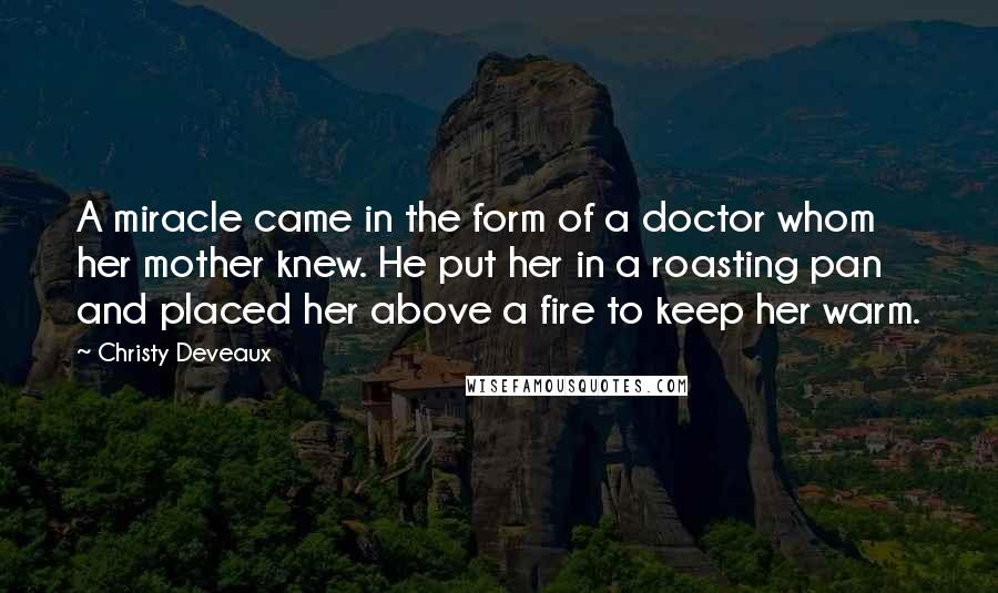 Christy Deveaux Quotes: A miracle came in the form of a doctor whom her mother knew. He put her in a roasting pan and placed her above a fire to keep her warm.