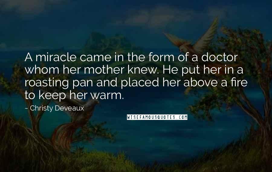 Christy Deveaux Quotes: A miracle came in the form of a doctor whom her mother knew. He put her in a roasting pan and placed her above a fire to keep her warm.