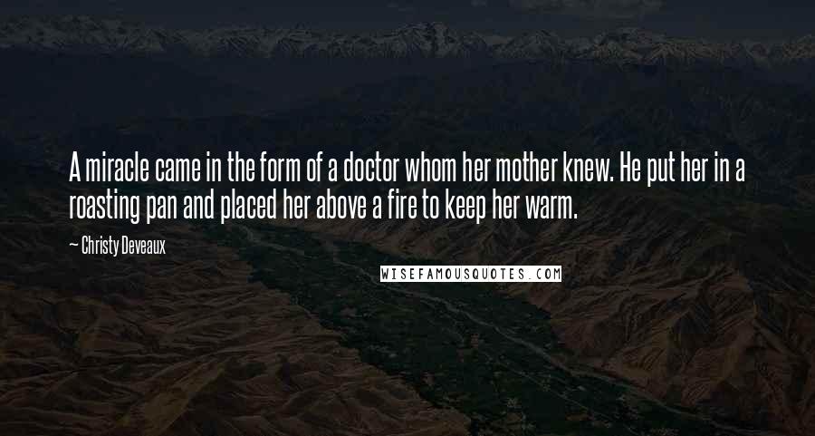Christy Deveaux Quotes: A miracle came in the form of a doctor whom her mother knew. He put her in a roasting pan and placed her above a fire to keep her warm.
