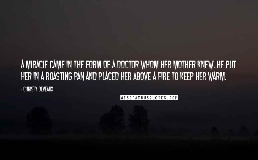 Christy Deveaux Quotes: A miracle came in the form of a doctor whom her mother knew. He put her in a roasting pan and placed her above a fire to keep her warm.