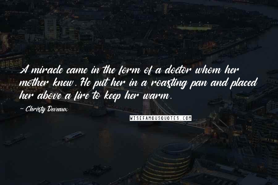 Christy Deveaux Quotes: A miracle came in the form of a doctor whom her mother knew. He put her in a roasting pan and placed her above a fire to keep her warm.