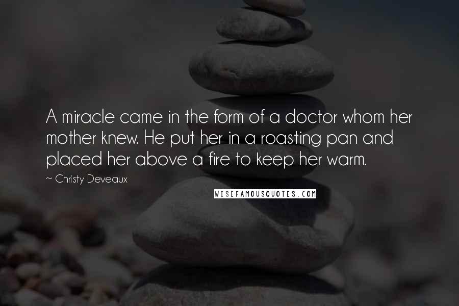 Christy Deveaux Quotes: A miracle came in the form of a doctor whom her mother knew. He put her in a roasting pan and placed her above a fire to keep her warm.