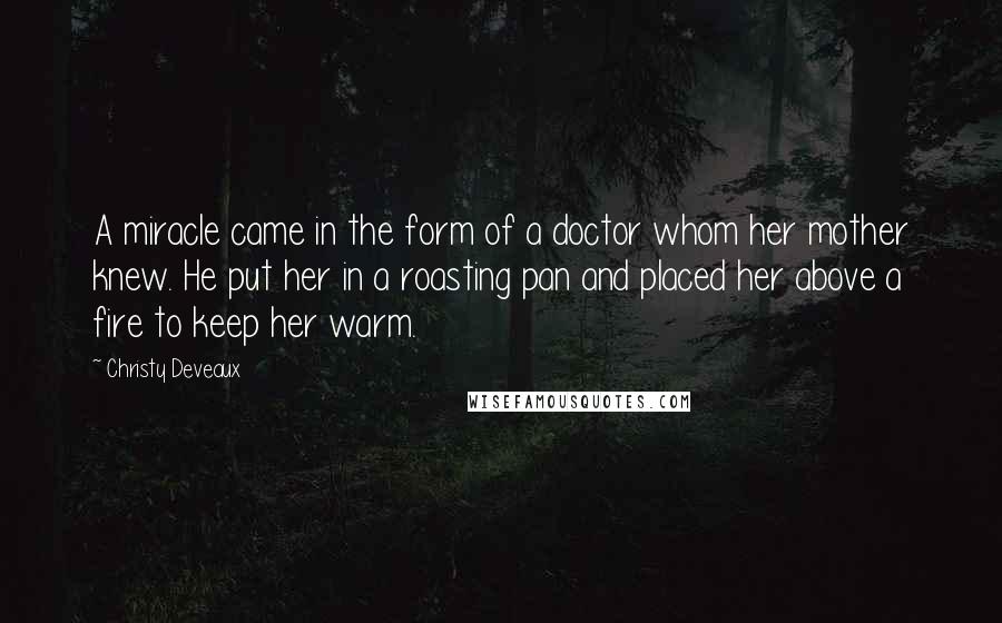 Christy Deveaux Quotes: A miracle came in the form of a doctor whom her mother knew. He put her in a roasting pan and placed her above a fire to keep her warm.