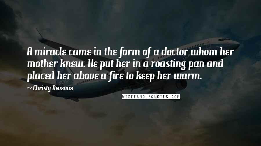 Christy Deveaux Quotes: A miracle came in the form of a doctor whom her mother knew. He put her in a roasting pan and placed her above a fire to keep her warm.