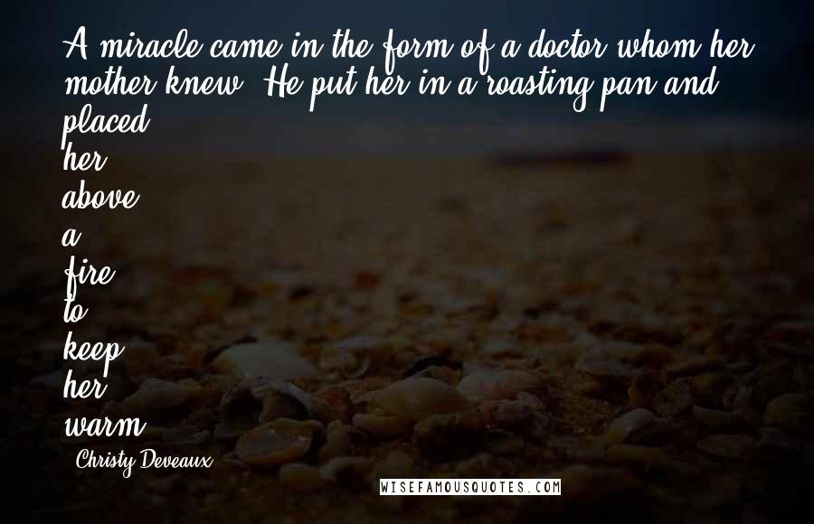 Christy Deveaux Quotes: A miracle came in the form of a doctor whom her mother knew. He put her in a roasting pan and placed her above a fire to keep her warm.