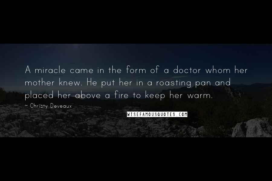 Christy Deveaux Quotes: A miracle came in the form of a doctor whom her mother knew. He put her in a roasting pan and placed her above a fire to keep her warm.